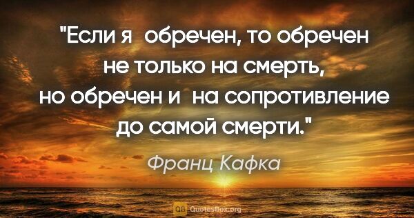 Франц Кафка цитата: "Если я обречен, то обречен не только на смерть, но обречен..."