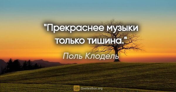 Поль Клодель цитата: "Прекраснее музыки только тишина."