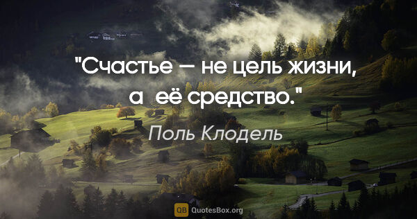 Поль Клодель цитата: "Счастье — не цель жизни, а её средство."