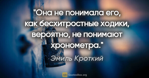 Эмиль Кроткий цитата: "Она не понимала его, как бесхитростные ходики, вероятно, не..."