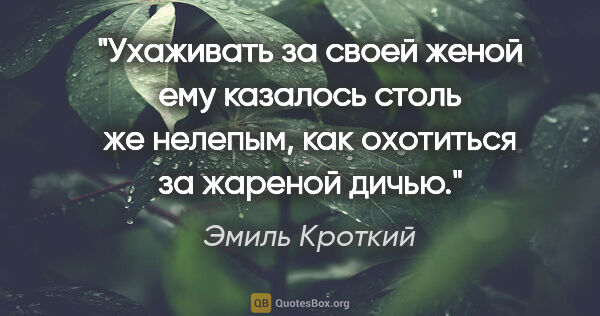 Эмиль Кроткий цитата: "Ухаживать за своей женой ему казалось столь же нелепым, как..."