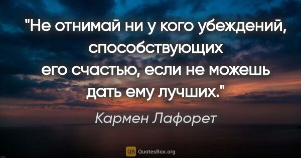 Кармен Лафорет цитата: "Не отнимай ни у кого убеждений, способствующих его счастью,..."