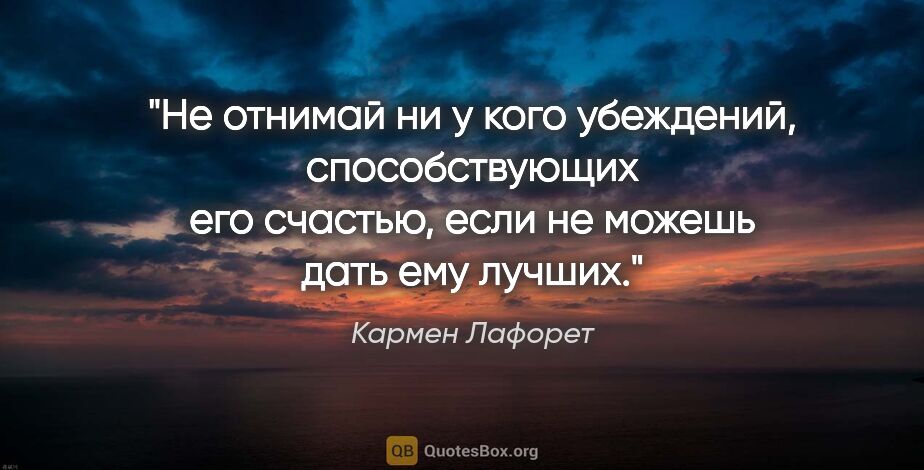 Кармен Лафорет цитата: "Не отнимай ни у кого убеждений, способствующих его счастью,..."