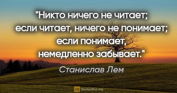 Станислав Лем цитата: "Никто ничего не читает; если читает, ничего не понимает; если..."