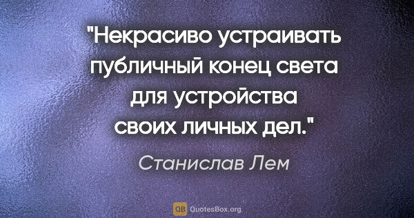 Станислав Лем цитата: "Некрасиво устраивать публичный конец света для устройства..."