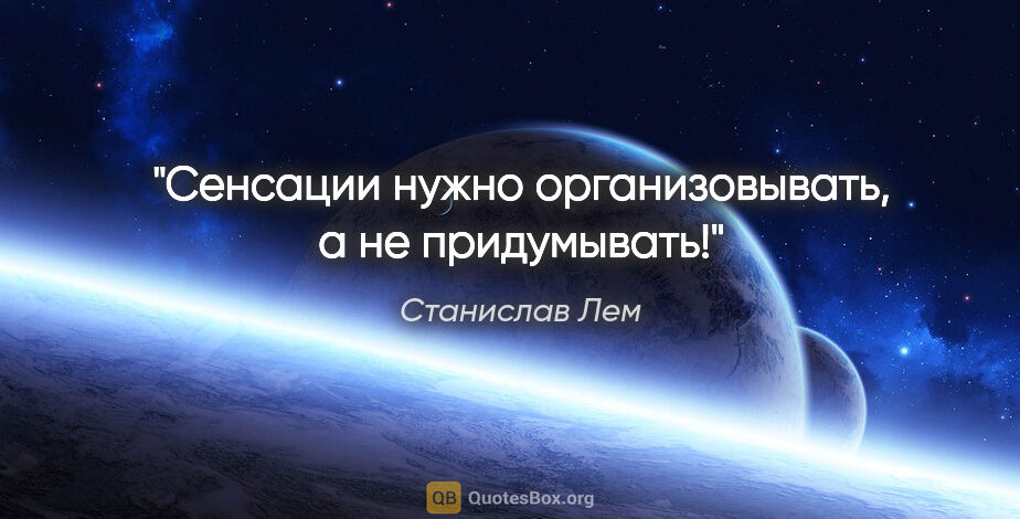 Станислав Лем цитата: "Сенсации нужно организовывать, а не придумывать!"