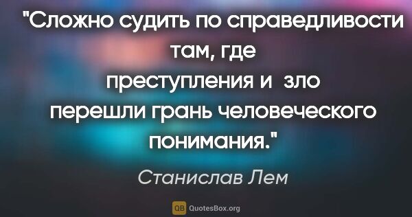 Станислав Лем цитата: "Сложно судить по справедливости там, где преступления и зло..."