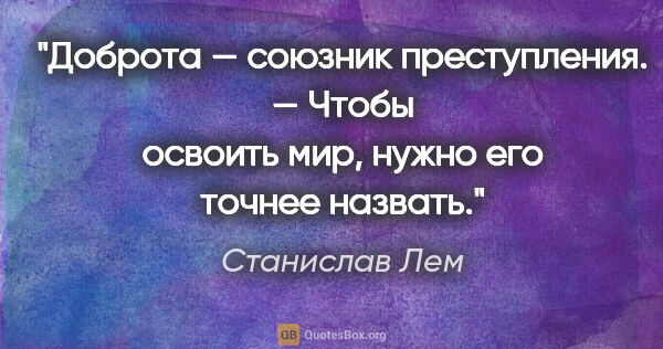 Станислав Лем цитата: "Доброта — союзник преступления. — Чтобы освоить мир, нужно его..."