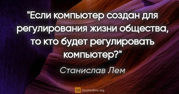 Станислав Лем цитата: "Если компьютер создан для регулирования жизни общества, то кто..."