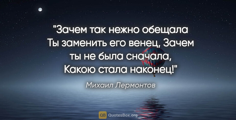 Михаил Лермонтов цитата: "Зачем так нежно обещала

Ты заменить его венец,

Зачем ты не..."