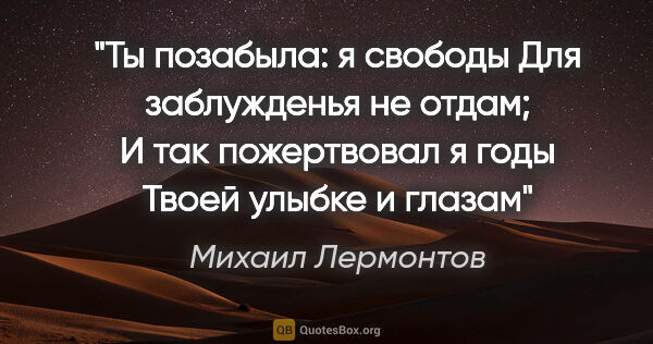 Михаил Лермонтов цитата: "Ты позабыла: я свободы

Для заблужденья не отдам;

И так..."