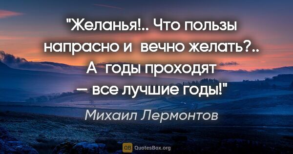 Михаил Лермонтов цитата: "Желанья!.. Что пользы напрасно и вечно желать?..

А годы..."