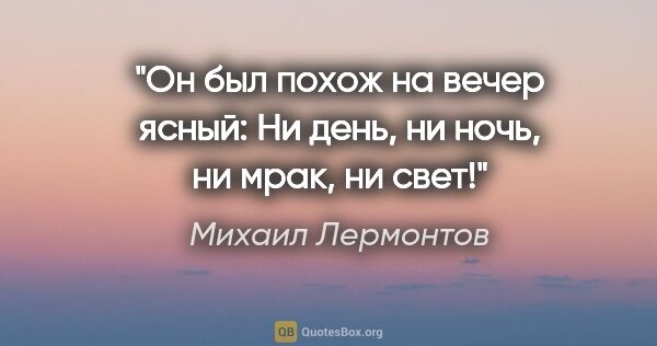 Михаил Лермонтов цитата: "Он был похож на вечер ясный:

Ни день, ни ночь, ни мрак, ни свет!"