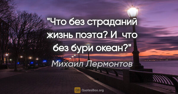 Михаил Лермонтов цитата: "Что без страданий жизнь поэта?

И что без бури океан?"
