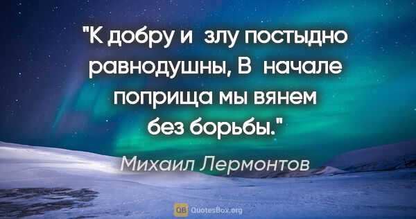 Михаил Лермонтов цитата: "К добру и злу постыдно равнодушны,

В начале поприща мы вянем..."