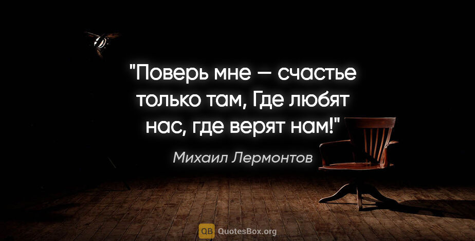 Михаил Лермонтов цитата: "Поверь мне — счастье только там,

Где любят нас, где верят нам!"