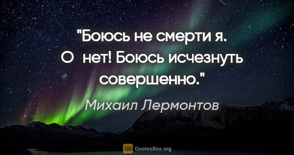 Михаил Лермонтов цитата: "Боюсь не смерти я. О нет!

Боюсь исчезнуть совершенно."
