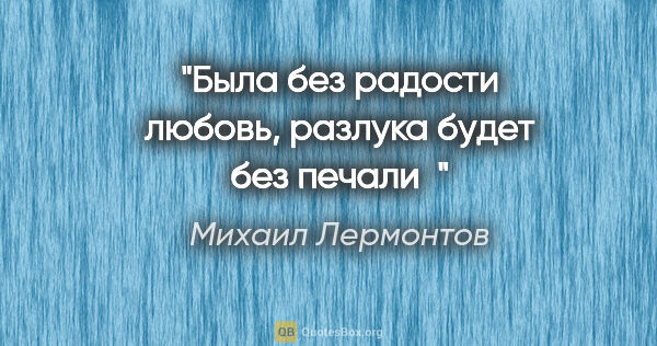 Михаил Лермонтов цитата: "Была без радости любовь,

разлука будет без печали"