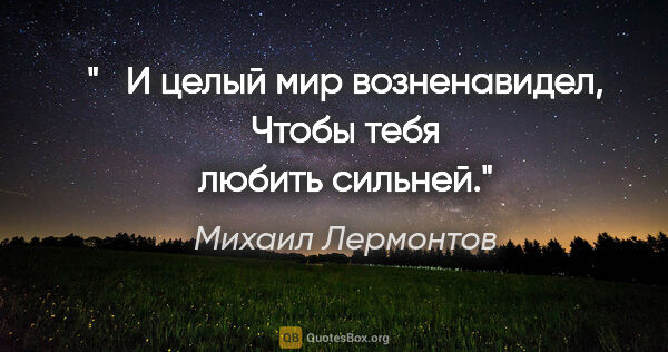 Михаил Лермонтов цитата: " И целый мир возненавидел,

Чтобы тебя любить сильней."