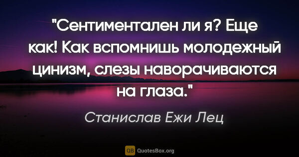 Станислав Ежи Лец цитата: "Сентиментален ли я? Еще как! Как вспомнишь молодежный цинизм,..."