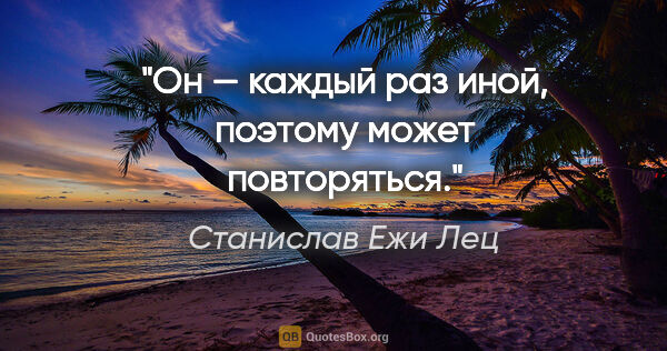 Станислав Ежи Лец цитата: "Он — каждый раз иной, поэтому может повторяться."