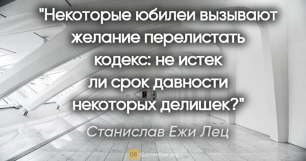 Станислав Ежи Лец цитата: "Некоторые юбилеи вызывают желание перелистать кодекс: не истек..."