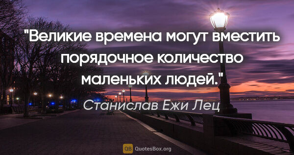 Станислав Ежи Лец цитата: "Великие времена могут вместить порядочное количество маленьких..."
