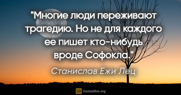 Станислав Ежи Лец цитата: "Многие люди переживают трагедию. Но не для каждого ее пишет..."