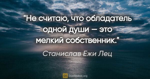 Станислав Ежи Лец цитата: "Не считаю, что обладатель одной души — это мелкий собственник."