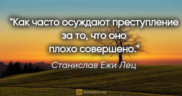 Станислав Ежи Лец цитата: "Как часто осуждают преступление за то, что оно плохо совершено."