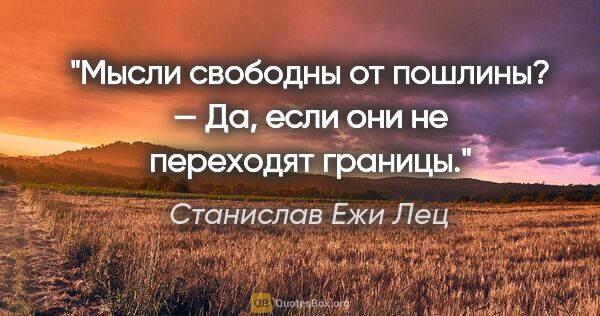 Станислав Ежи Лец цитата: "«Мысли свободны от пошлины?» — Да, если они не переходят границы."