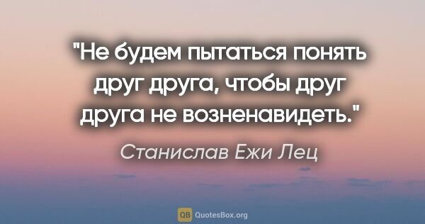 Станислав Ежи Лец цитата: "Не будем пытаться понять друг друга, чтобы друг друга не..."