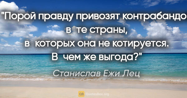 Станислав Ежи Лец цитата: "Порой правду привозят контрабандой в те страны, в которых она..."