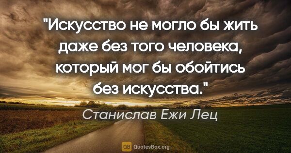 Станислав Ежи Лец цитата: "Искусство не могло бы жить даже без того человека, который мог..."