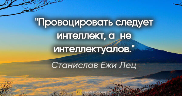 Станислав Ежи Лец цитата: "Провоцировать следует интеллект, а не интеллектуалов."