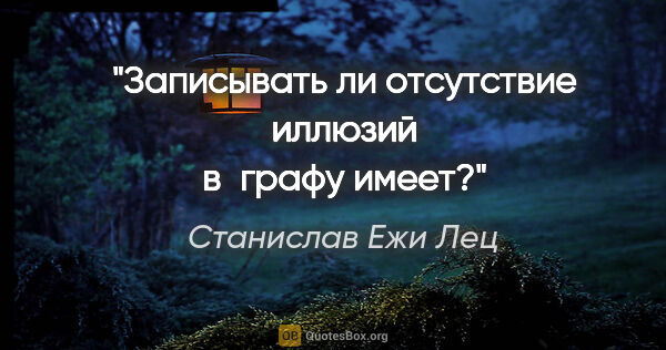 Станислав Ежи Лец цитата: "Записывать ли отсутствие иллюзий в графу «имеет»?"