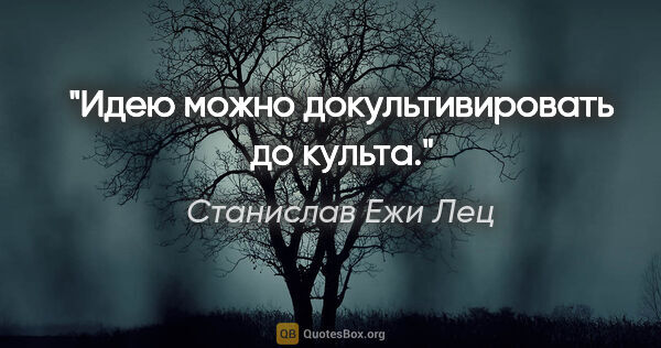 Станислав Ежи Лец цитата: "Идею можно докультивировать до культа."