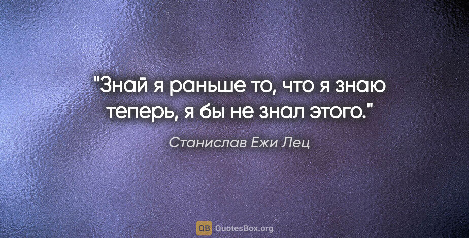 Станислав Ежи Лец цитата: "Знай я раньше то, что я знаю теперь, я бы не знал этого."