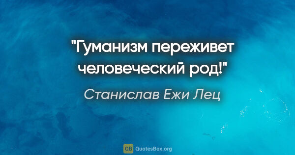 Станислав Ежи Лец цитата: "Гуманизм переживет человеческий род!"