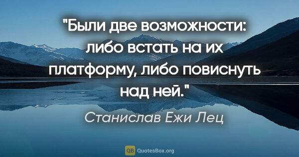 Станислав Ежи Лец цитата: "Были две возможности: либо встать на их платформу, либо..."