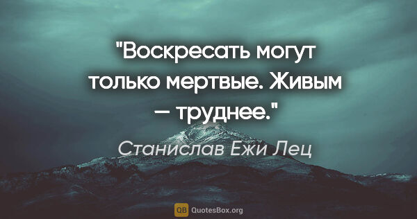 Станислав Ежи Лец цитата: "Воскресать могут только мертвые. Живым — труднее."