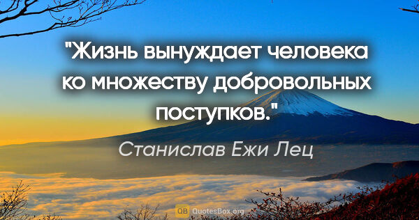 Станислав Ежи Лец цитата: "Жизнь вынуждает человека ко множеству добровольных поступков."