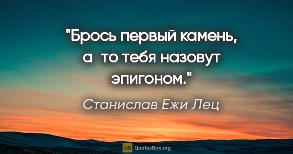 Станислав Ежи Лец цитата: "Брось первый камень, а то тебя назовут эпигоном."