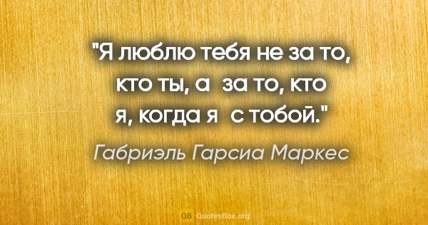 Габриэль Гарсиа Маркес цитата: "Я люблю тебя не за то, кто ты, а за то, кто я, когда я с тобой."