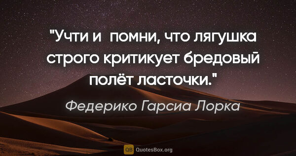 Федерико Гарсиа Лорка цитата: "Учти и помни, что лягушка строго критикует бредовый полёт..."