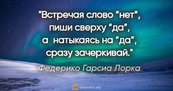 Федерико Гарсиа Лорка цитата: "Встречая слово “нет”, пиши сверху “да”, а натыкаясь на “да”,..."