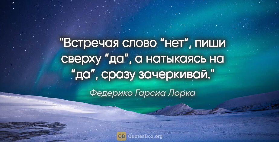 Федерико Гарсиа Лорка цитата: "Встречая слово “нет”, пиши сверху “да”, а натыкаясь на “да”,..."