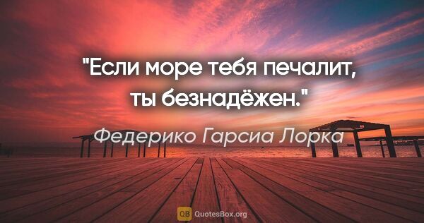 Федерико Гарсиа Лорка цитата: "Если море тебя печалит, ты безнадёжен."