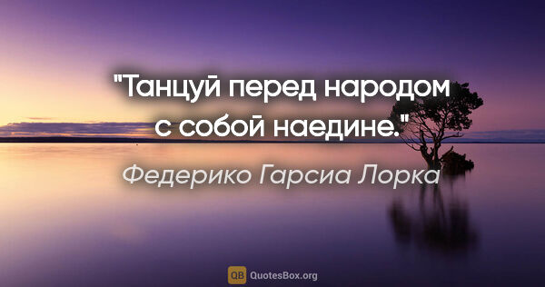 Федерико Гарсиа Лорка цитата: "Танцуй перед народом

с собой наедине."