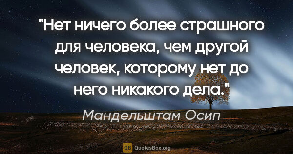 Мандельштам Осип цитата: "Нет ничего более страшного для человека, чем другой человек,..."